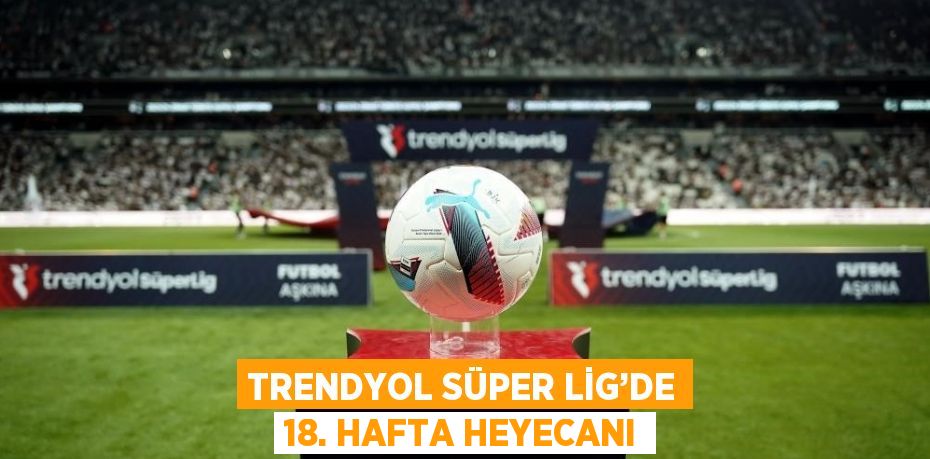 TRENDYOL SÜPER LİG’DE 18. HAFTA HEYECANI