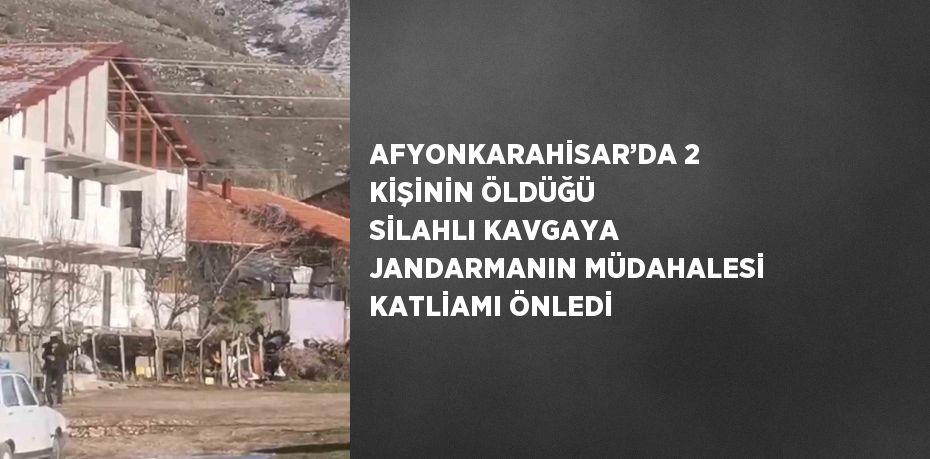 AFYONKARAHİSAR’DA 2 KİŞİNİN ÖLDÜĞÜ SİLAHLI KAVGAYA JANDARMANIN MÜDAHALESİ KATLİAMI ÖNLEDİ