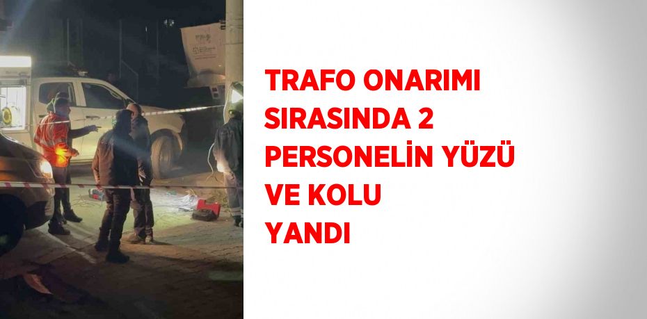 TRAFO ONARIMI SIRASINDA 2 PERSONELİN YÜZÜ VE KOLU YANDI