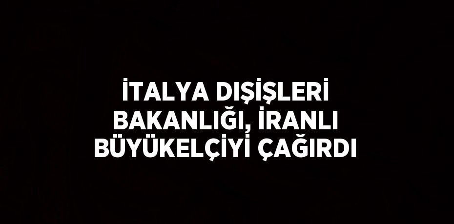 İTALYA DIŞİŞLERİ BAKANLIĞI, İRANLI BÜYÜKELÇİYİ ÇAĞIRDI