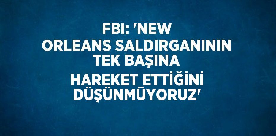 FBI: 'NEW ORLEANS SALDIRGANININ TEK BAŞINA HAREKET ETTİĞİNİ DÜŞÜNMÜYORUZ'