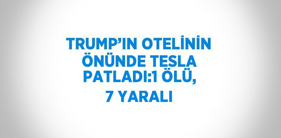 TRUMP’IN OTELİNİN ÖNÜNDE TESLA PATLADI:1 ÖLÜ, 7 YARALI