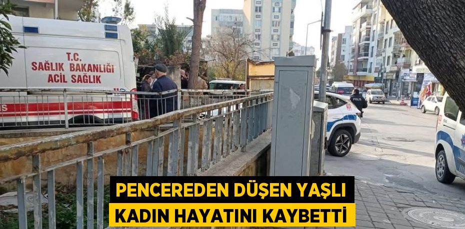 PENCEREDEN DÜŞEN YAŞLI KADIN HAYATINI KAYBETTİ