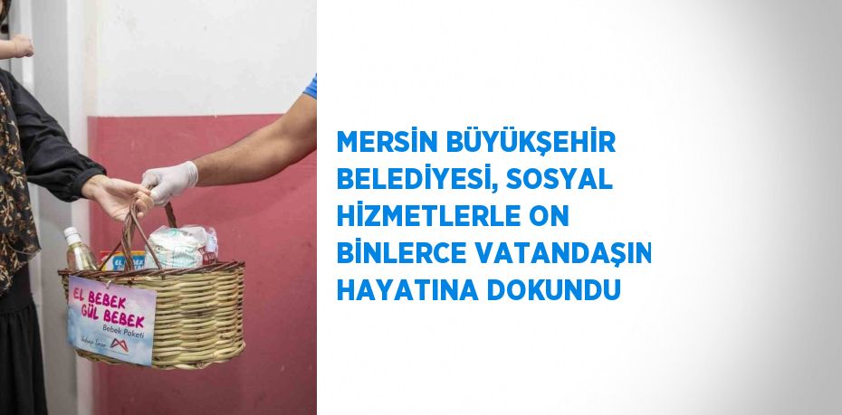 MERSİN BÜYÜKŞEHİR BELEDİYESİ, SOSYAL HİZMETLERLE ON BİNLERCE VATANDAŞIN HAYATINA DOKUNDU