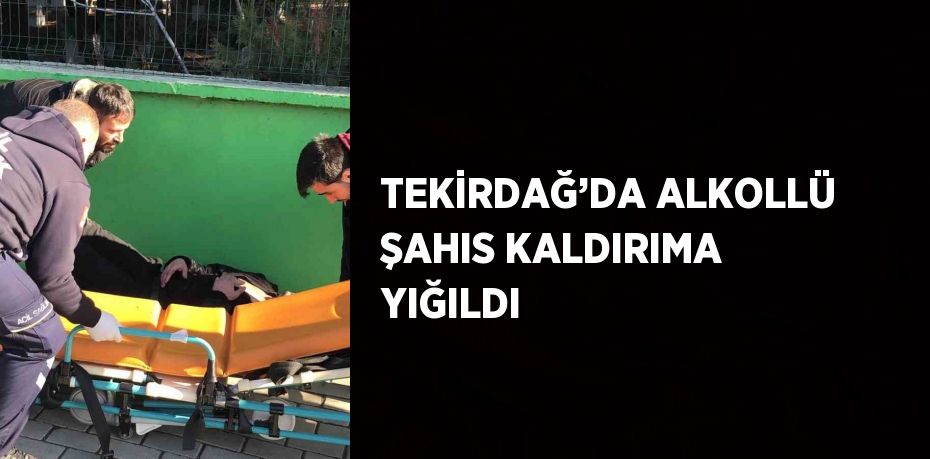 TEKİRDAĞ’DA ALKOLLÜ ŞAHIS KALDIRIMA YIĞILDI