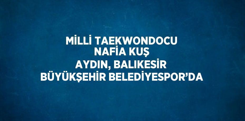 MİLLİ TAEKWONDOCU NAFİA KUŞ AYDIN, BALIKESİR BÜYÜKŞEHİR BELEDİYESPOR’DA