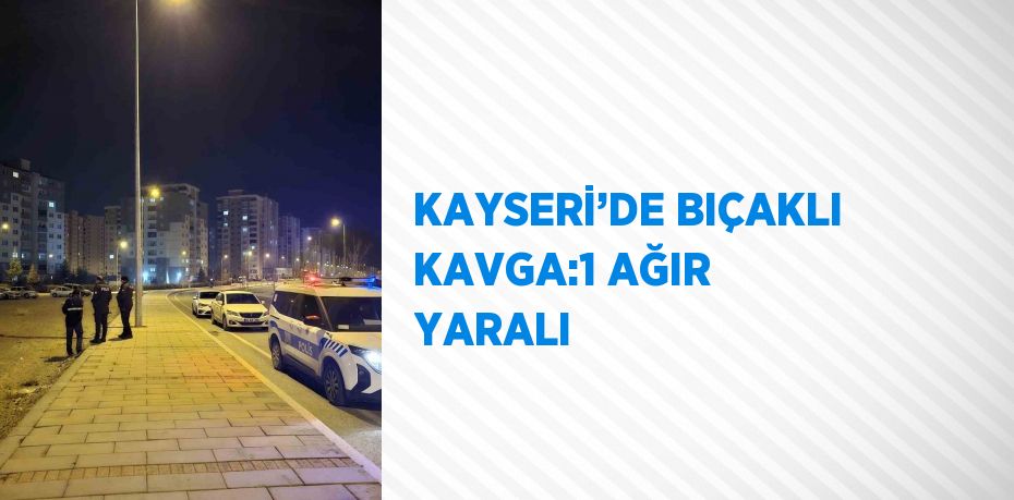 KAYSERİ’DE BIÇAKLI KAVGA:1 AĞIR YARALI