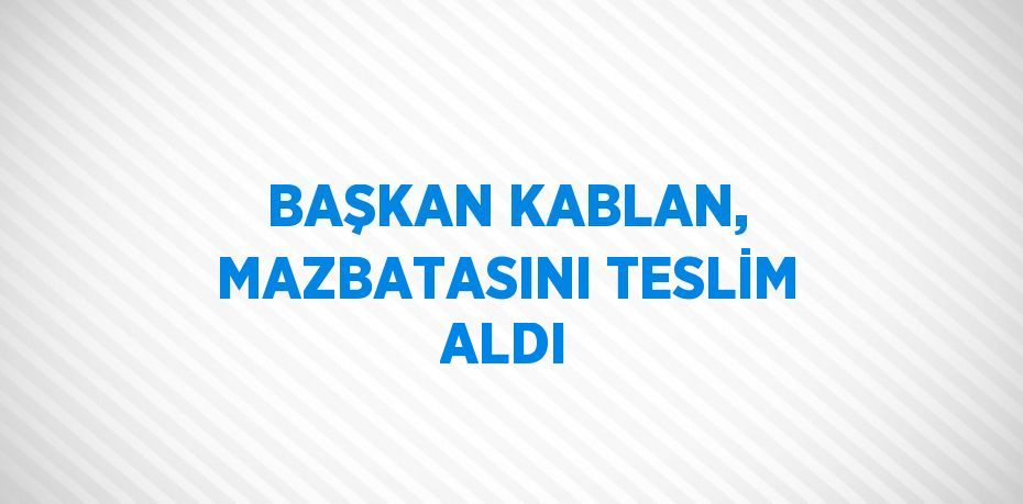 BAŞKAN KABLAN, MAZBATASINI TESLİM ALDI