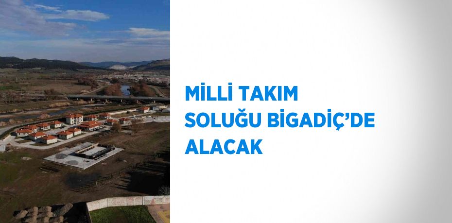 MİLLİ TAKIM SOLUĞU BİGADİÇ’DE ALACAK