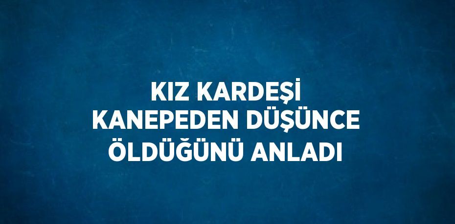 KIZ KARDEŞİ KANEPEDEN DÜŞÜNCE ÖLDÜĞÜNÜ ANLADI