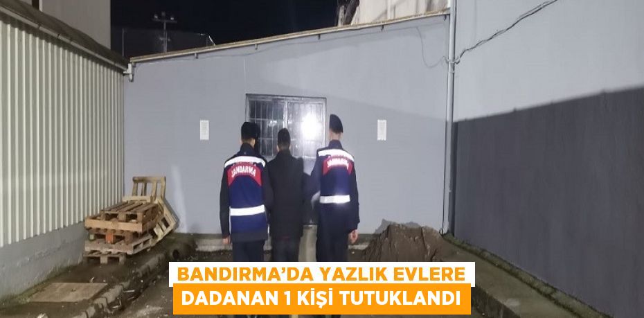 BANDIRMA’DA YAZLIK EVLERE DADANAN 1 KİŞİ TUTUKLANDI