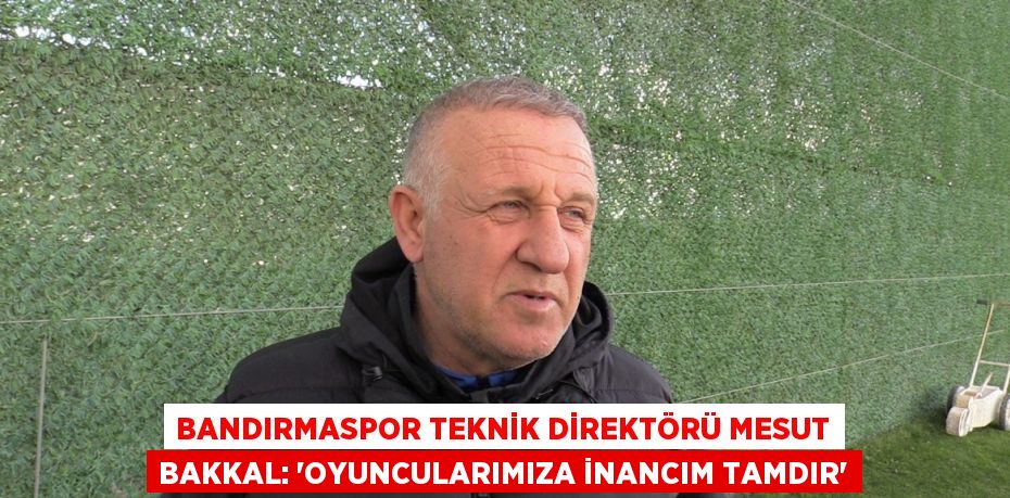 BANDIRMASPOR TEKNİK DİREKTÖRÜ MESUT BAKKAL: 'OYUNCULARIMIZA İNANCIM TAMDIR'