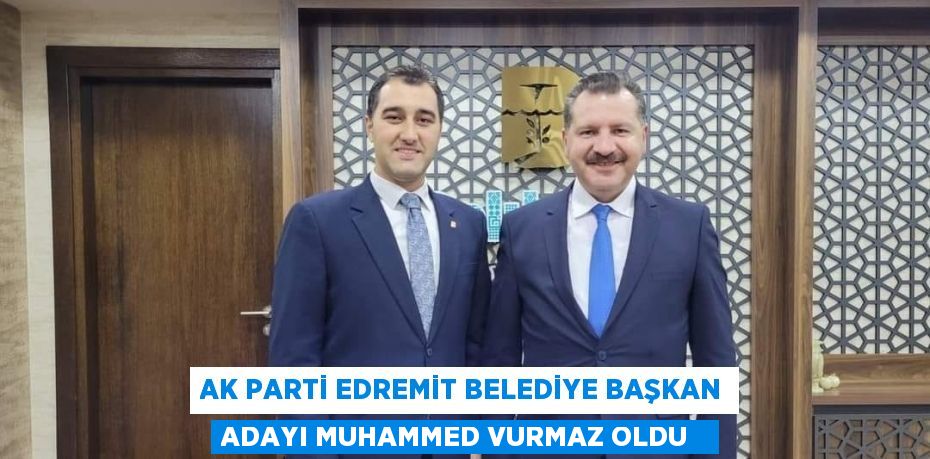 AK Parti Edremit Belediye Başkan Adayı Muhammed Vurmaz oldu  