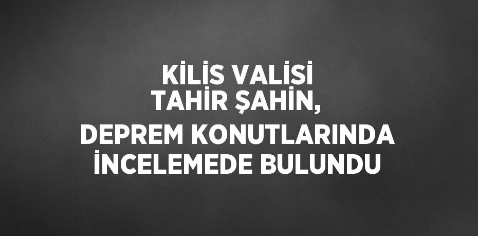 KİLİS VALİSİ TAHİR ŞAHİN, DEPREM KONUTLARINDA İNCELEMEDE BULUNDU