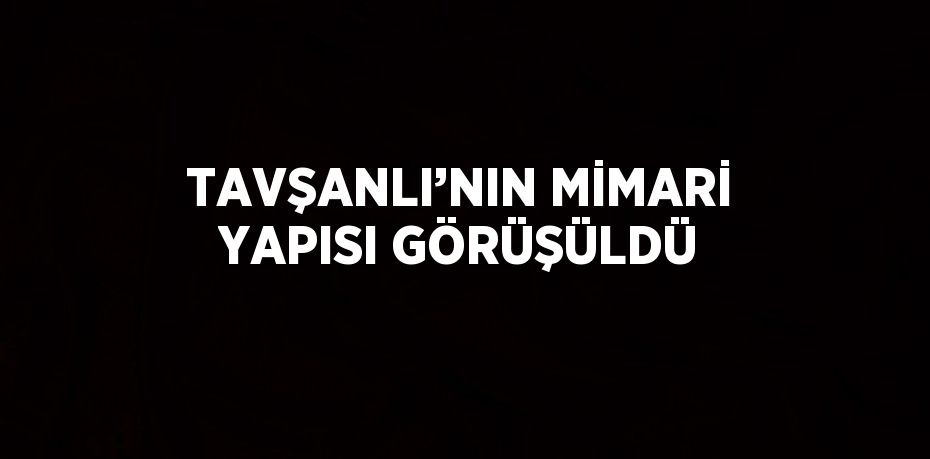 TAVŞANLI’NIN MİMARİ YAPISI GÖRÜŞÜLDÜ