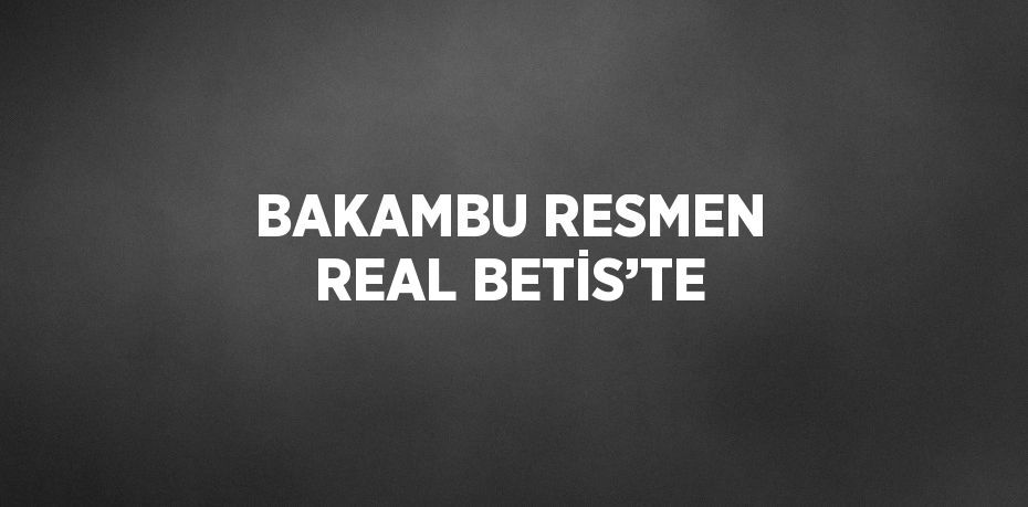 BAKAMBU RESMEN REAL BETİS’TE