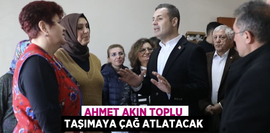 AHMET AKIN TOPLU TAŞIMAYA ÇAĞ ATLATACAK