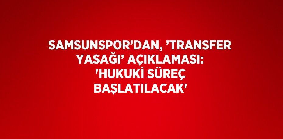 SAMSUNSPOR’DAN, ’TRANSFER YASAĞI’ AÇIKLAMASI: 'HUKUKİ SÜREÇ BAŞLATILACAK'