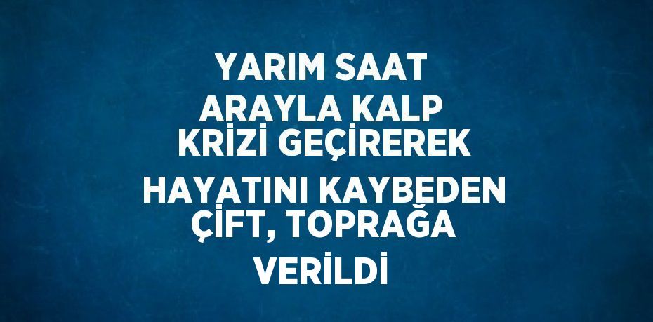 YARIM SAAT ARAYLA KALP KRİZİ GEÇİREREK HAYATINI KAYBEDEN ÇİFT, TOPRAĞA VERİLDİ