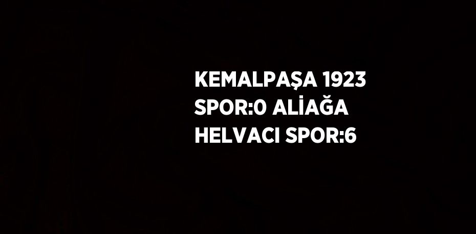 KEMALPAŞA 1923 SPOR:0 ALİAĞA HELVACI SPOR:6