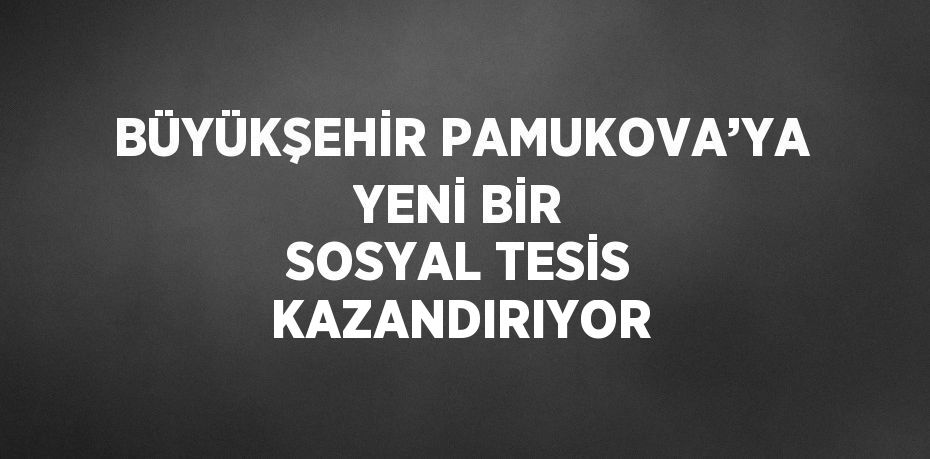 BÜYÜKŞEHİR PAMUKOVA’YA YENİ BİR SOSYAL TESİS KAZANDIRIYOR