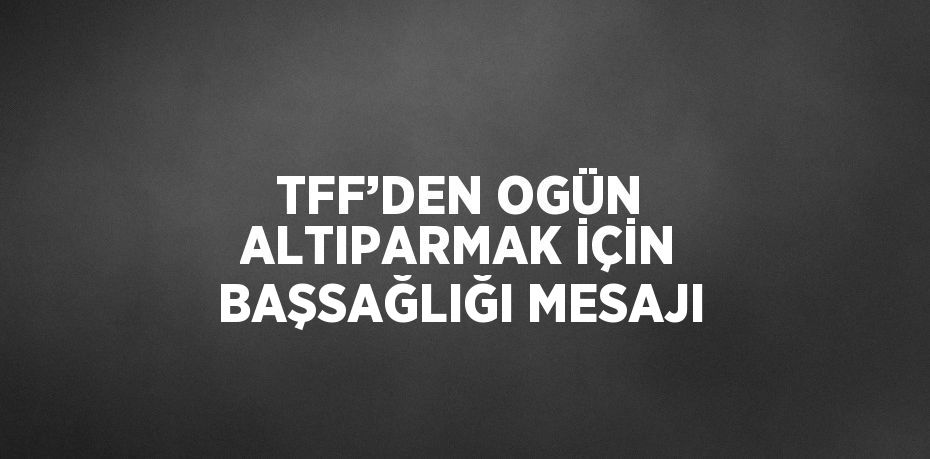 TFF’DEN OGÜN ALTIPARMAK İÇİN BAŞSAĞLIĞI MESAJI