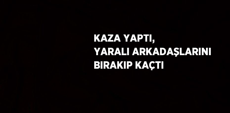 KAZA YAPTI, YARALI ARKADAŞLARINI BIRAKIP KAÇTI