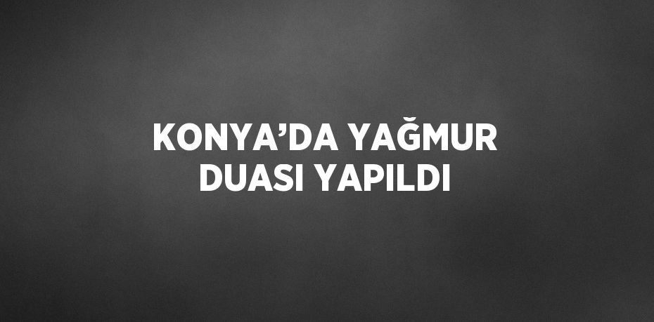 KONYA’DA YAĞMUR DUASI YAPILDI