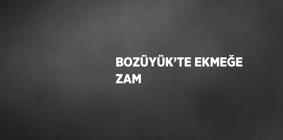 BOZÜYÜK’TE EKMEĞE ZAM