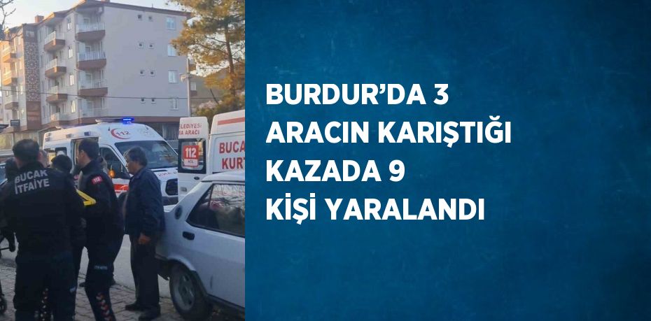 BURDUR’DA 3 ARACIN KARIŞTIĞI KAZADA 9 KİŞİ YARALANDI