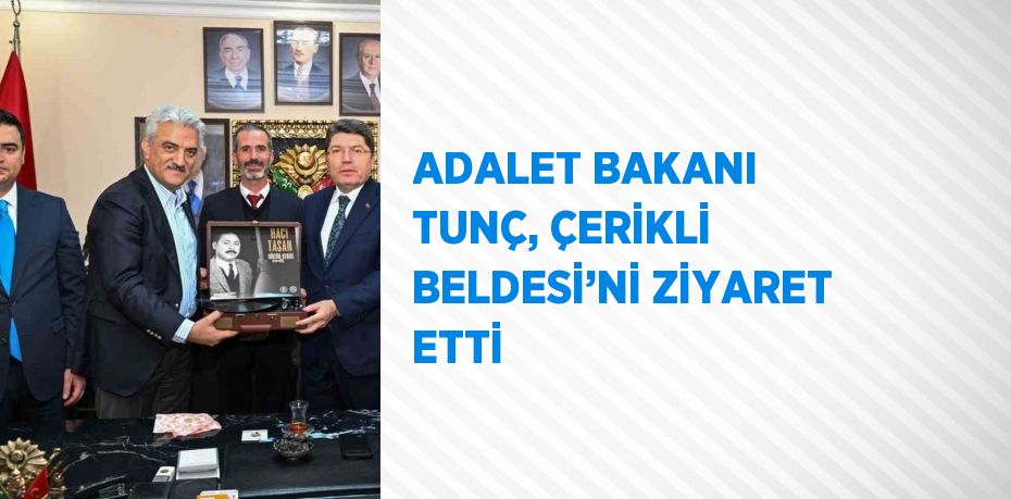 ADALET BAKANI TUNÇ, ÇERİKLİ BELDESİ’Nİ ZİYARET ETTİ