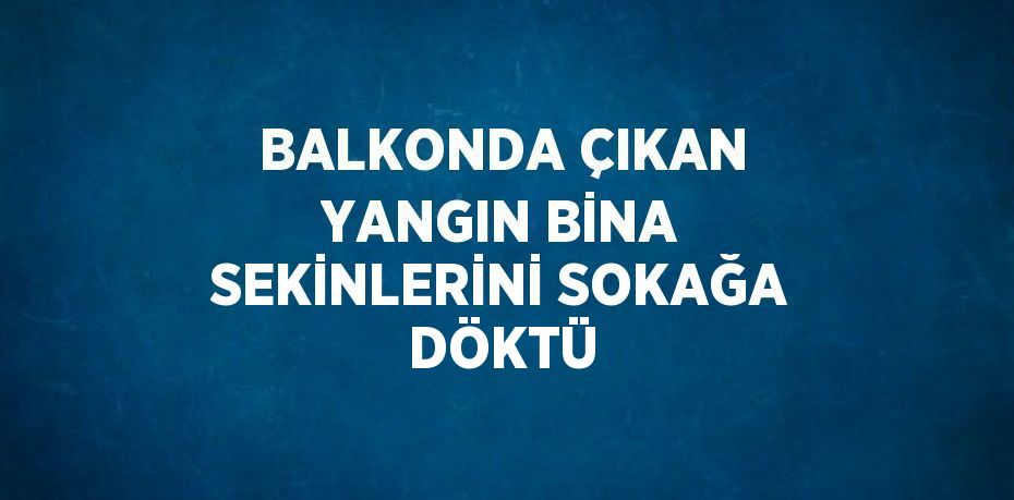 BALKONDA ÇIKAN YANGIN BİNA SEKİNLERİNİ SOKAĞA DÖKTÜ