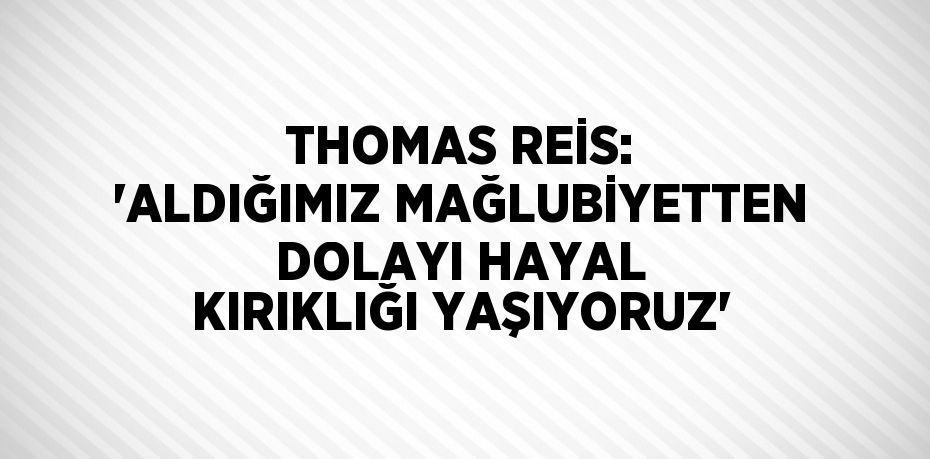 THOMAS REİS: 'ALDIĞIMIZ MAĞLUBİYETTEN DOLAYI HAYAL KIRIKLIĞI YAŞIYORUZ'