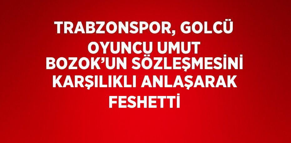 TRABZONSPOR, GOLCÜ OYUNCU UMUT BOZOK’UN SÖZLEŞMESİNİ KARŞILIKLI ANLAŞARAK FESHETTİ