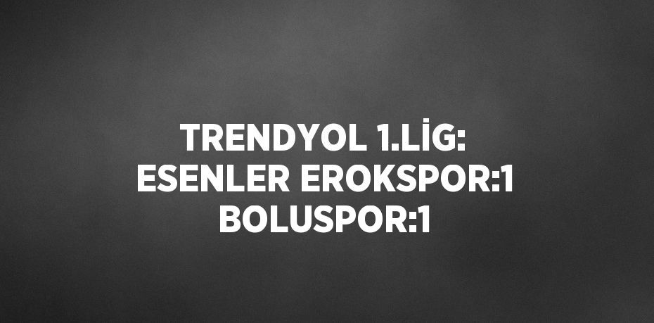 TRENDYOL 1.LİG: ESENLER EROKSPOR:1 BOLUSPOR:1