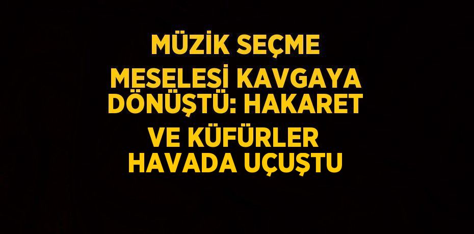 MÜZİK SEÇME MESELESİ KAVGAYA DÖNÜŞTÜ: HAKARET VE KÜFÜRLER HAVADA UÇUŞTU