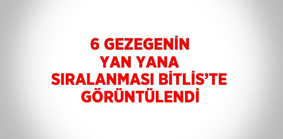 6 GEZEGENİN YAN YANA SIRALANMASI BİTLİS’TE GÖRÜNTÜLENDİ