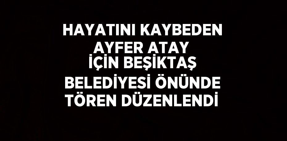 HAYATINI KAYBEDEN AYFER ATAY İÇİN BEŞİKTAŞ BELEDİYESİ ÖNÜNDE TÖREN DÜZENLENDİ