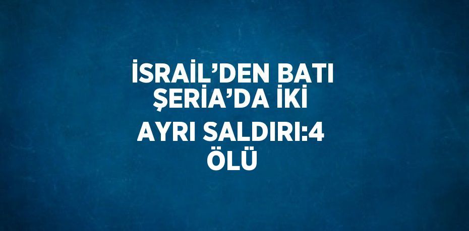 İSRAİL’DEN BATI ŞERİA’DA İKİ AYRI SALDIRI:4 ÖLÜ