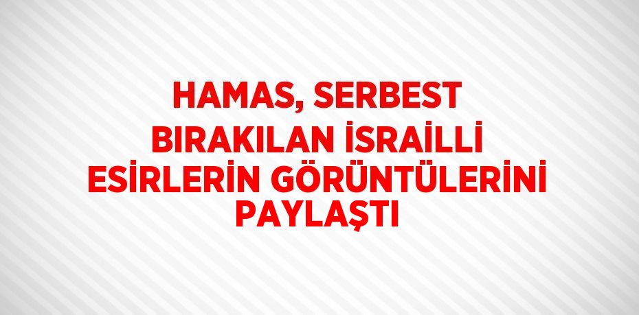 HAMAS, SERBEST BIRAKILAN İSRAİLLİ ESİRLERİN GÖRÜNTÜLERİNİ PAYLAŞTI