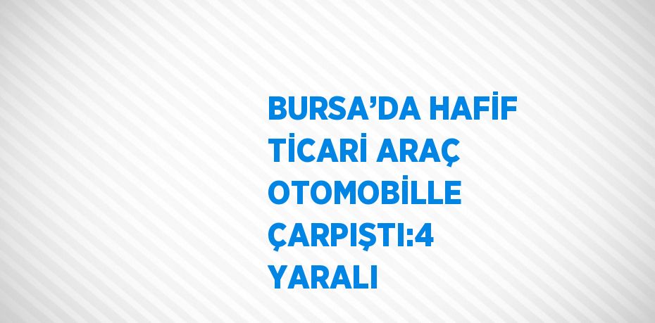 BURSA’DA HAFİF TİCARİ ARAÇ OTOMOBİLLE ÇARPIŞTI:4 YARALI