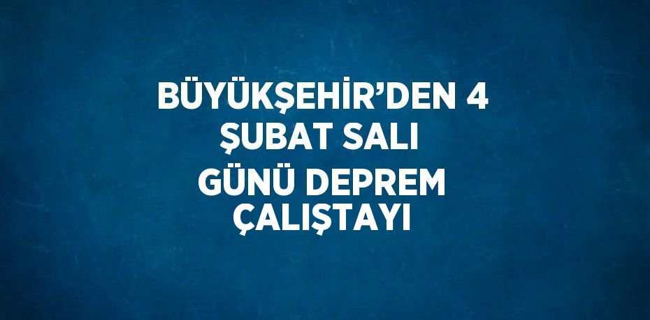 BÜYÜKŞEHİR’DEN 4 ŞUBAT SALI GÜNÜ DEPREM ÇALIŞTAYI