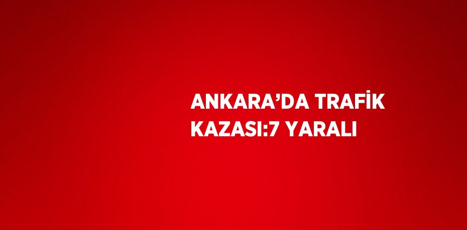 ANKARA’DA TRAFİK KAZASI:7 YARALI