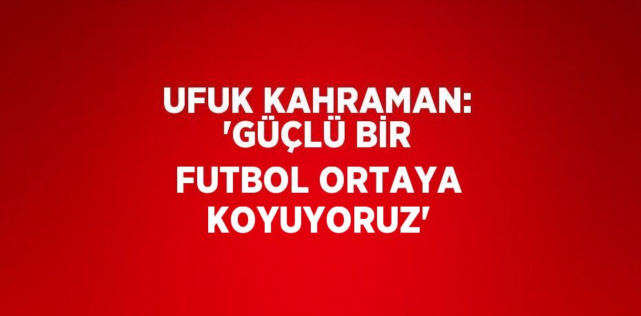 UFUK KAHRAMAN: 'GÜÇLÜ BİR FUTBOL ORTAYA KOYUYORUZ'