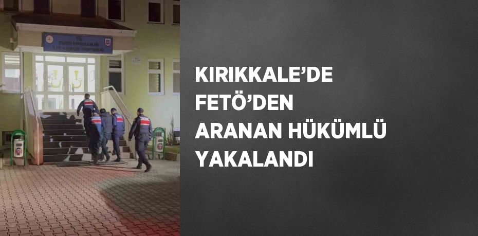 KIRIKKALE’DE FETÖ’DEN ARANAN HÜKÜMLÜ YAKALANDI