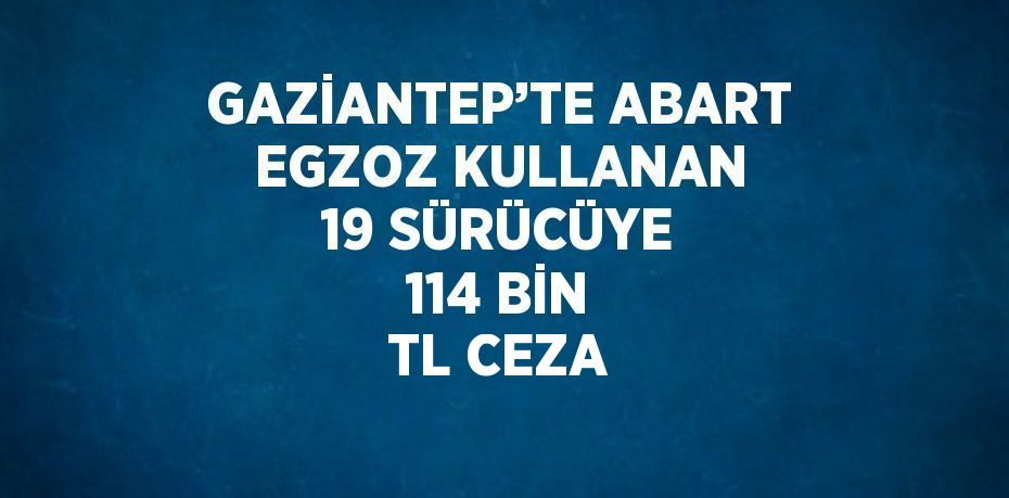 GAZİANTEP’TE ABART EGZOZ KULLANAN 19 SÜRÜCÜYE 114 BİN TL CEZA