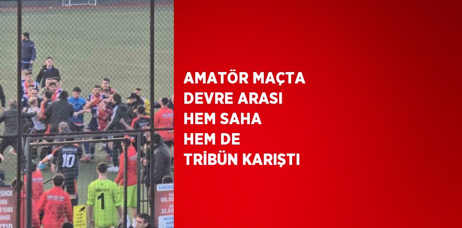 AMATÖR MAÇTA DEVRE ARASI HEM SAHA HEM DE TRİBÜN KARIŞTI