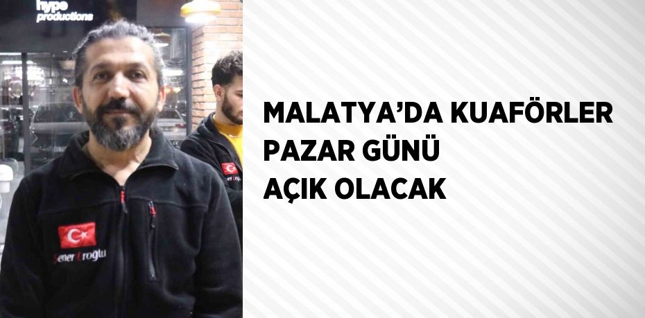 MALATYA’DA KUAFÖRLER PAZAR GÜNÜ AÇIK OLACAK