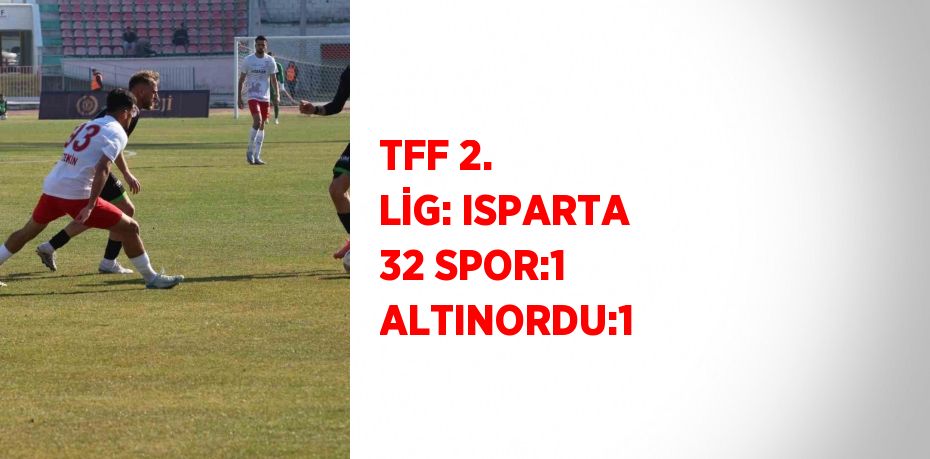 TFF 2. LİG: ISPARTA 32 SPOR:1 ALTINORDU:1