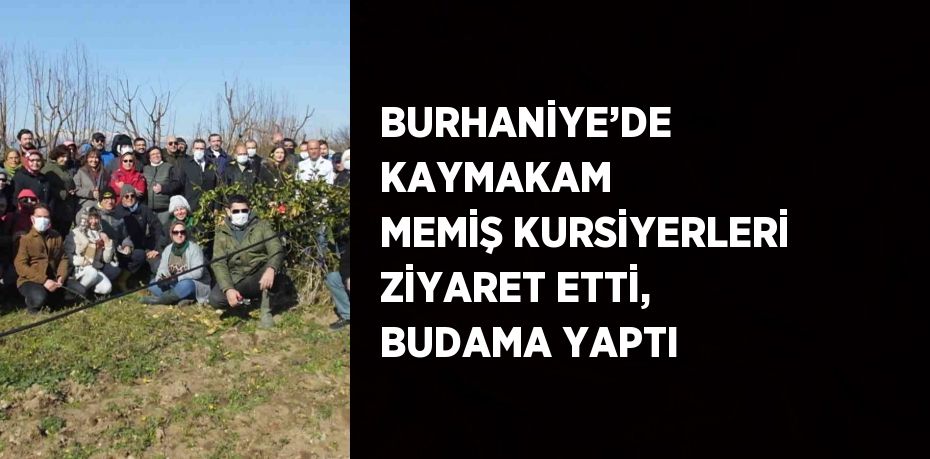 BURHANİYE’DE KAYMAKAM MEMİŞ KURSİYERLERİ ZİYARET ETTİ, BUDAMA YAPTI